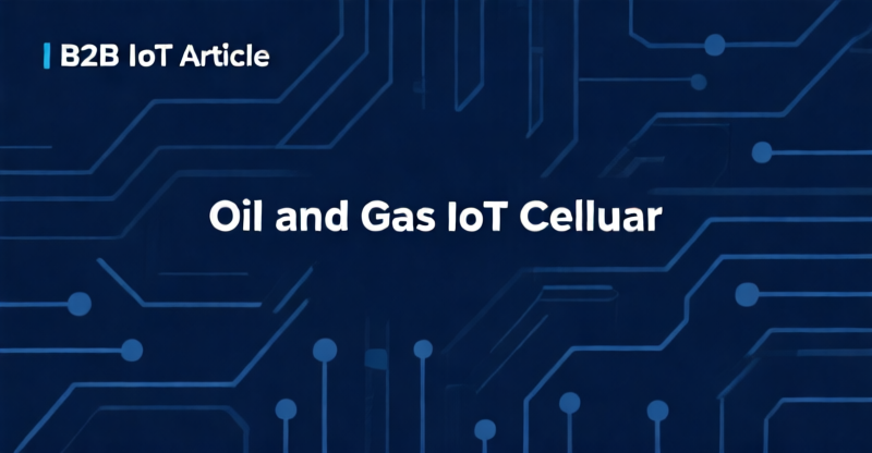 Cellular IoT Reduces Oil & Gas Remote Monitoring Costs by 40%: Specs, TCO, and Deployment Guide